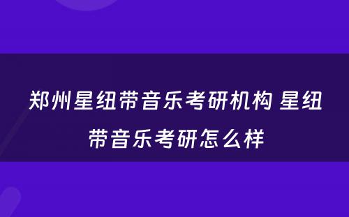 郑州星纽带音乐考研机构 星纽带音乐考研怎么样