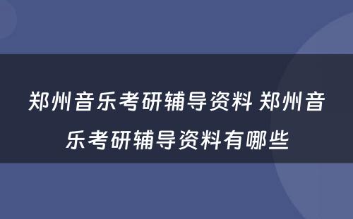 郑州音乐考研辅导资料 郑州音乐考研辅导资料有哪些