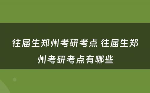 往届生郑州考研考点 往届生郑州考研考点有哪些