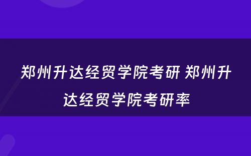 郑州升达经贸学院考研 郑州升达经贸学院考研率