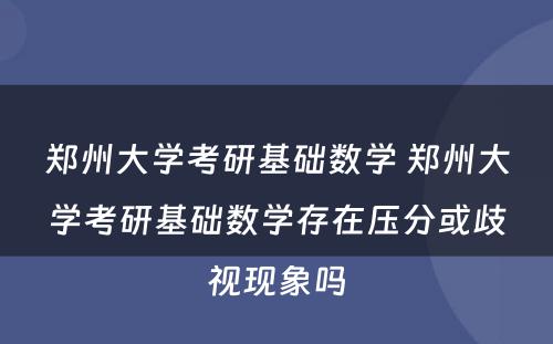 郑州大学考研基础数学 郑州大学考研基础数学存在压分或歧视现象吗