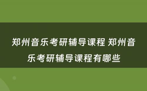 郑州音乐考研辅导课程 郑州音乐考研辅导课程有哪些