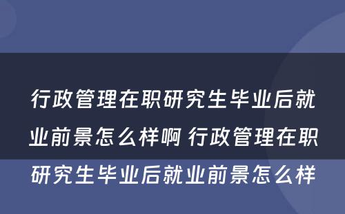 行政管理在职研究生毕业后就业前景怎么样啊 行政管理在职研究生毕业后就业前景怎么样