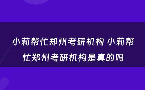 小莉帮忙郑州考研机构 小莉帮忙郑州考研机构是真的吗