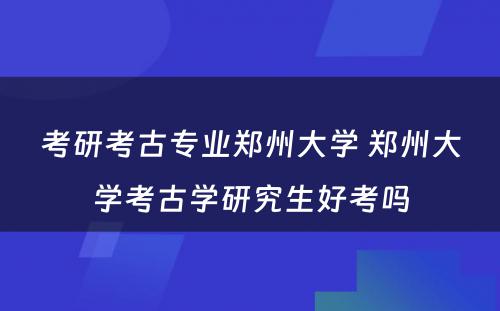 考研考古专业郑州大学 郑州大学考古学研究生好考吗