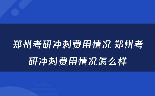 郑州考研冲刺费用情况 郑州考研冲刺费用情况怎么样