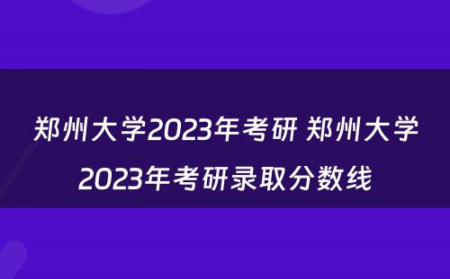 郑州大学2023年考研 郑州大学2023年考研录取分数线