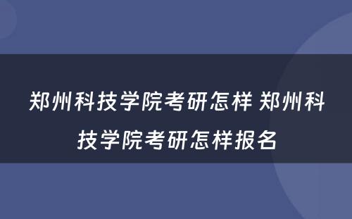 郑州科技学院考研怎样 郑州科技学院考研怎样报名