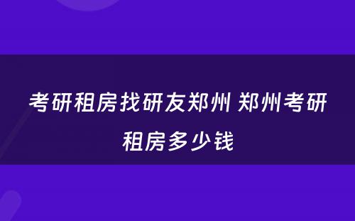 考研租房找研友郑州 郑州考研租房多少钱