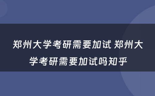 郑州大学考研需要加试 郑州大学考研需要加试吗知乎