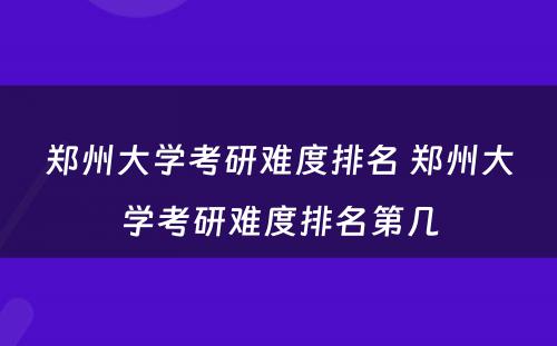 郑州大学考研难度排名 郑州大学考研难度排名第几