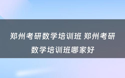 郑州考研数学培训班 郑州考研数学培训班哪家好
