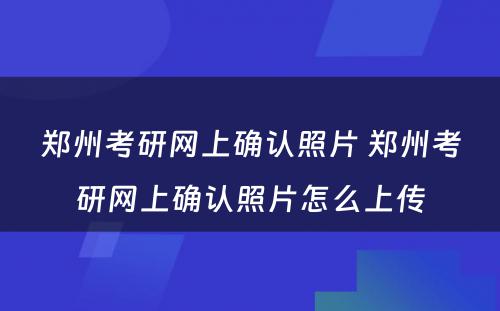 郑州考研网上确认照片 郑州考研网上确认照片怎么上传