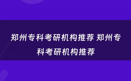郑州专科考研机构推荐 郑州专科考研机构推荐