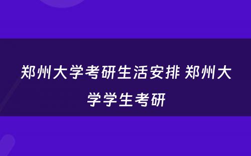 郑州大学考研生活安排 郑州大学学生考研