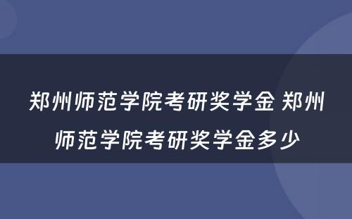 郑州师范学院考研奖学金 郑州师范学院考研奖学金多少