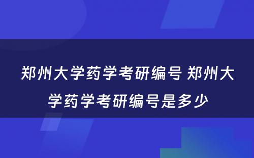 郑州大学药学考研编号 郑州大学药学考研编号是多少