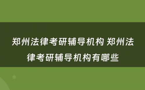郑州法律考研辅导机构 郑州法律考研辅导机构有哪些