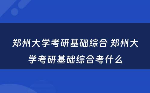 郑州大学考研基础综合 郑州大学考研基础综合考什么