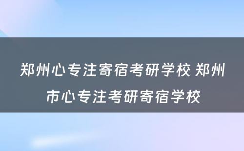 郑州心专注寄宿考研学校 郑州市心专注考研寄宿学校
