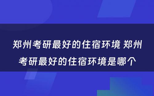 郑州考研最好的住宿环境 郑州考研最好的住宿环境是哪个