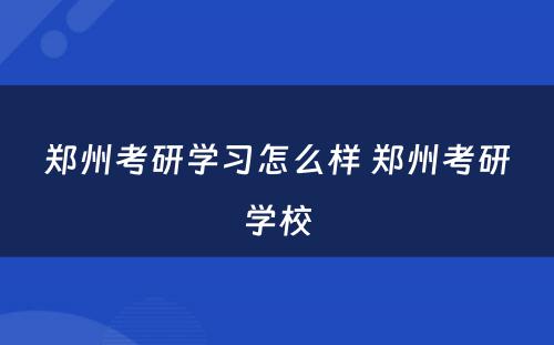 郑州考研学习怎么样 郑州考研学校