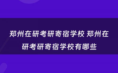 郑州在研考研寄宿学校 郑州在研考研寄宿学校有哪些