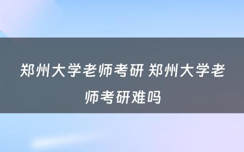 郑州大学老师考研 郑州大学老师考研难吗