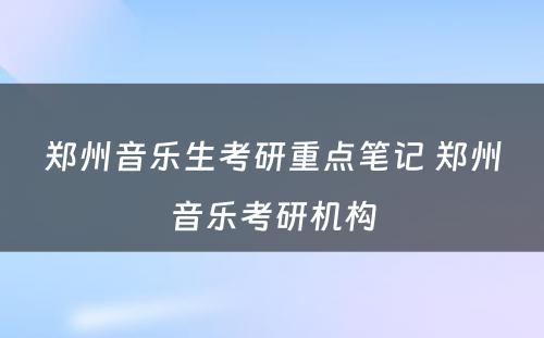 郑州音乐生考研重点笔记 郑州音乐考研机构