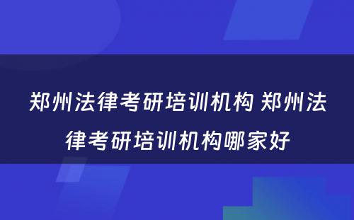 郑州法律考研培训机构 郑州法律考研培训机构哪家好