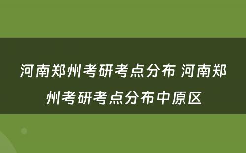 河南郑州考研考点分布 河南郑州考研考点分布中原区