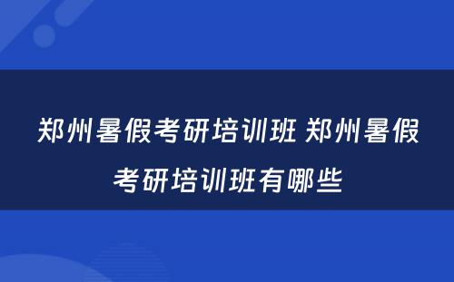 郑州暑假考研培训班 郑州暑假考研培训班有哪些