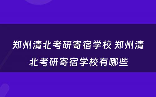 郑州清北考研寄宿学校 郑州清北考研寄宿学校有哪些