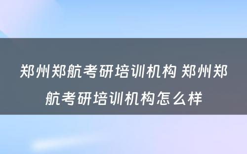 郑州郑航考研培训机构 郑州郑航考研培训机构怎么样
