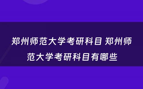 郑州师范大学考研科目 郑州师范大学考研科目有哪些