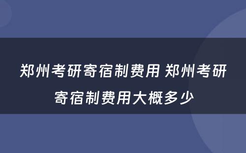 郑州考研寄宿制费用 郑州考研寄宿制费用大概多少