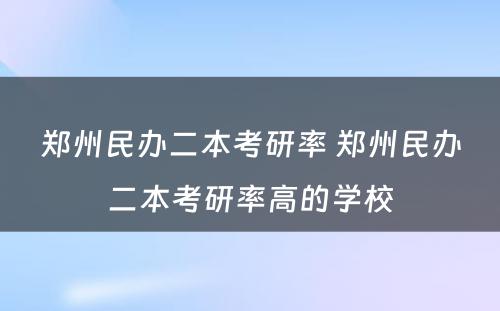 郑州民办二本考研率 郑州民办二本考研率高的学校