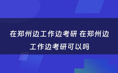 在郑州边工作边考研 在郑州边工作边考研可以吗