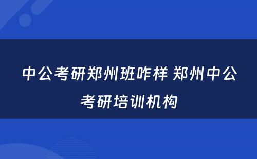 中公考研郑州班咋样 郑州中公考研培训机构