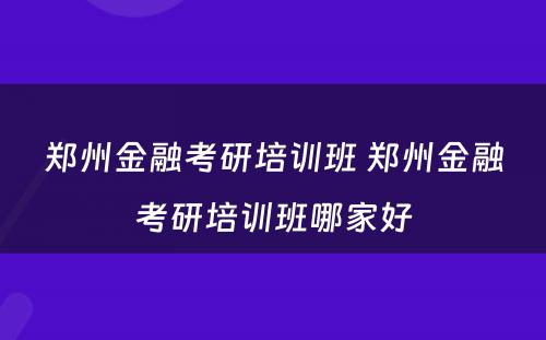 郑州金融考研培训班 郑州金融考研培训班哪家好