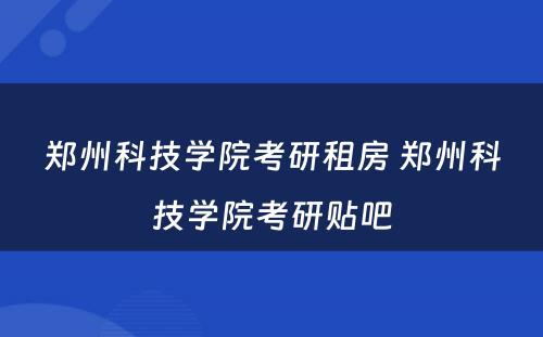 郑州科技学院考研租房 郑州科技学院考研贴吧