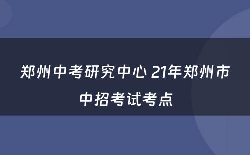 郑州中考研究中心 21年郑州市中招考试考点