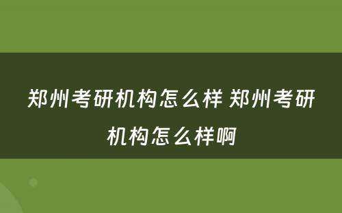 郑州考研机构怎么样 郑州考研机构怎么样啊