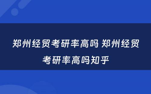 郑州经贸考研率高吗 郑州经贸考研率高吗知乎