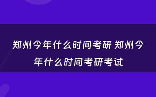 郑州今年什么时间考研 郑州今年什么时间考研考试