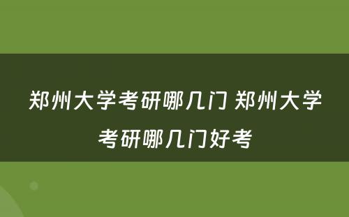 郑州大学考研哪几门 郑州大学考研哪几门好考