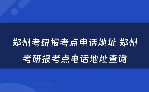 郑州考研报考点电话地址 郑州考研报考点电话地址查询
