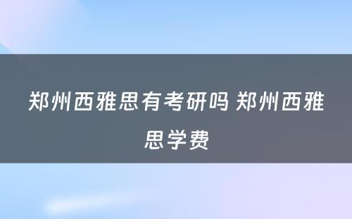 郑州西雅思有考研吗 郑州西雅思学费