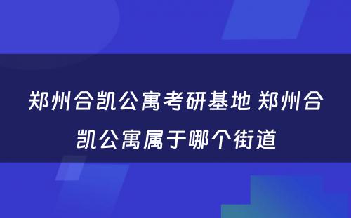 郑州合凯公寓考研基地 郑州合凯公寓属于哪个街道