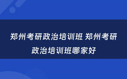 郑州考研政治培训班 郑州考研政治培训班哪家好